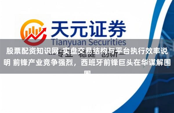 股票配资知识网-实盘交易结构与平台执行效率说明 前锋产业竞争强烈，西班牙前锋巨头在华谋解围