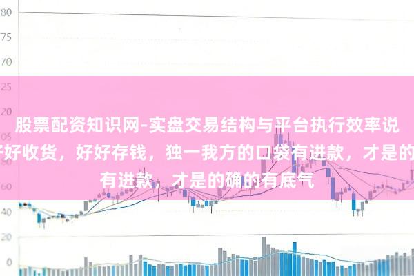 股票配资知识网-实盘交易结构与平台执行效率说明 一定要好好收货,好好存钱,独一我方的口袋有进款,才是的确的有底气