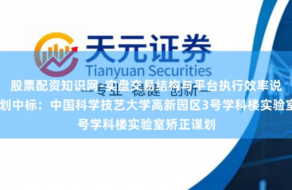 股票配资知识网-实盘交易结构与平台执行效率说明 建研谋划中标:中国科学技艺大学高新园区3号学科楼实验室矫正谋划