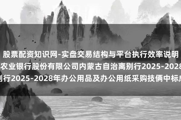 股票配资知识网-实盘交易结构与平台执行效率说明 宽广股份中标：中国农业银行股份有限公司内蒙古自治离别行2025-2028年办公用品及办公用纸采购技俩中标成果公示