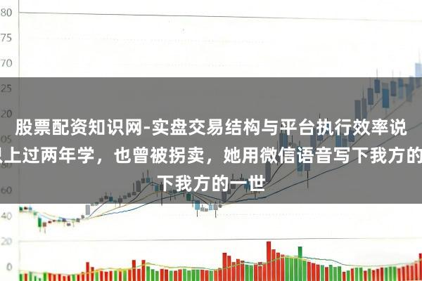 股票配资知识网-实盘交易结构与平台执行效率说明 只上过两年学，也曾被拐卖，她用微信语音写下我方的一世