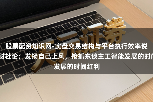 股票配资知识网-实盘交易结构与平台执行效率说明 一财社论：发扬自己上风，抢抓东谈主工智能发展的时间红利