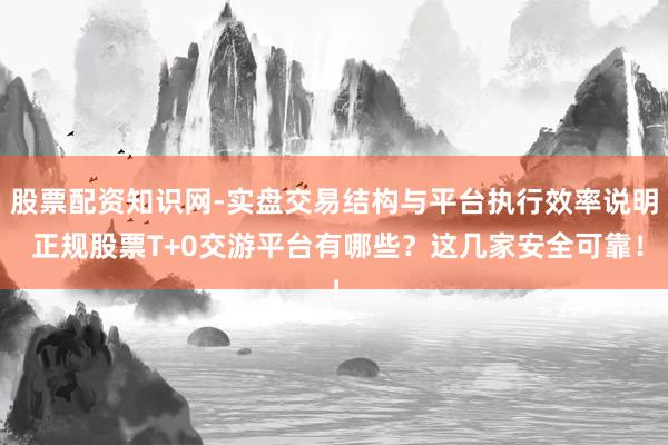 股票配资知识网-实盘交易结构与平台执行效率说明 正规股票T+0交游平台有哪些?这几家安全可靠!