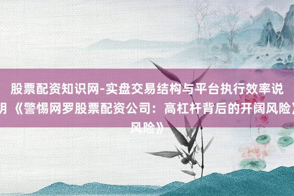 股票配资知识网-实盘交易结构与平台执行效率说明 《警惕网罗股票配资公司：高杠杆背后的开阔风险》