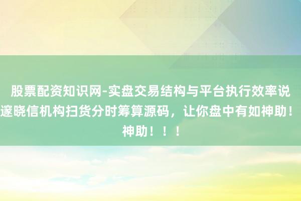 股票配资知识网-实盘交易结构与平台执行效率说明 邃晓信机构扫货分时筹算源码,让你盘中有如神助!!!