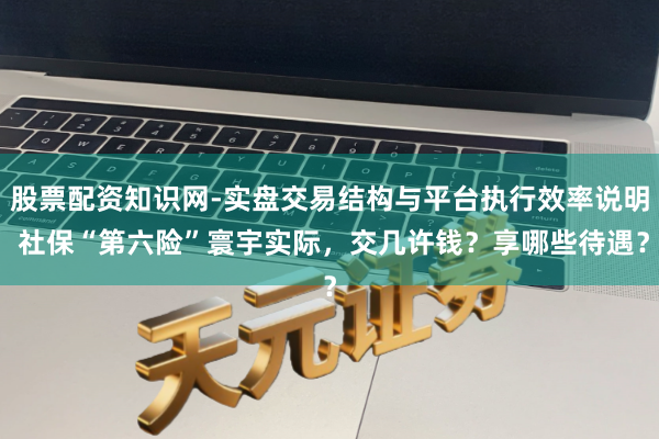 股票配资知识网-实盘交易结构与平台执行效率说明 社保“第六险”寰宇实际，交几许钱？享哪些待遇？