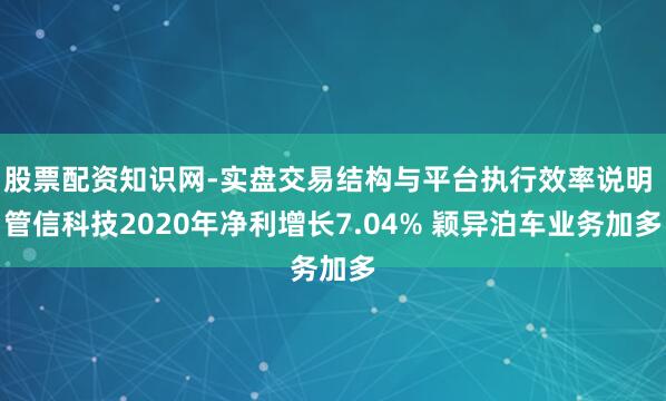 股票配资知识网-实盘交易结构与平台执行效率说明 管信科技2020年净利增长7.04% 颖异泊车业务加多