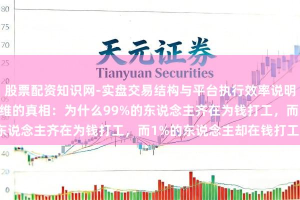 股票配资知识网-实盘交易结构与平台执行效率说明 能人念念维:财务念念维的真相:为什么99%的东说念主齐在为钱打工,而1%的东说念主却在钱打工?