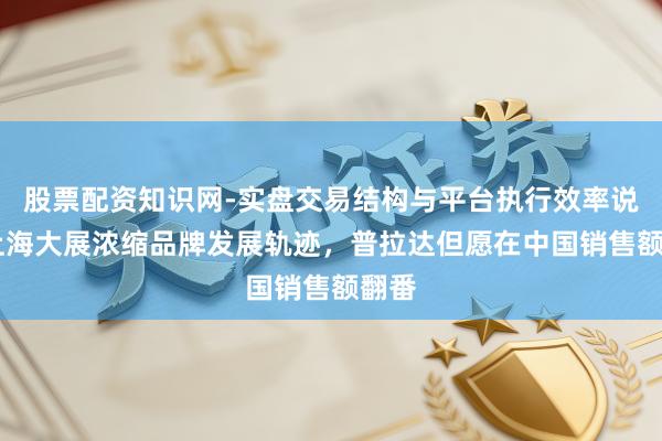 股票配资知识网-实盘交易结构与平台执行效率说明 上海大展浓缩品牌发展轨迹,普拉达但愿在中国销售额翻番