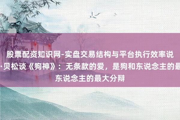股票配资知识网-实盘交易结构与平台执行效率说明 吕克·贝松谈《狗神》：无条款的爱，是狗和东说念主的最大分辩