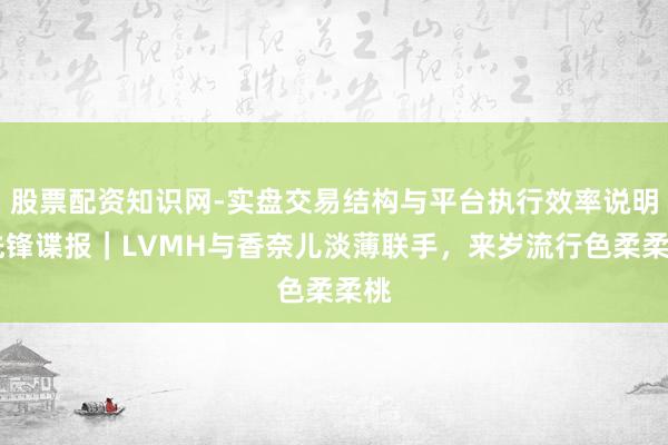 股票配资知识网-实盘交易结构与平台执行效率说明 先锋谍报｜LVMH与香奈儿淡薄联手，来岁流行色柔柔桃