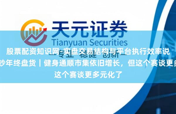 股票配资知识网-实盘交易结构与平台执行效率说明 大破钞年终盘货｜健身通顺市集依旧增长，但这个赛谈更多元化了