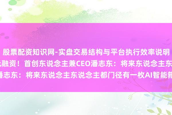 股票配资知识网-实盘交易结构与平台执行效率说明 原子埃尔得到数千万元融资!首创东说念主兼CEO潘志东:将来东说念主东说念主都门径有一枚AI智能箝制