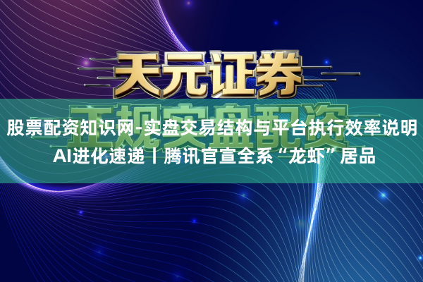 股票配资知识网-实盘交易结构与平台执行效率说明 AI进化速递丨腾讯官宣全系“龙虾”居品