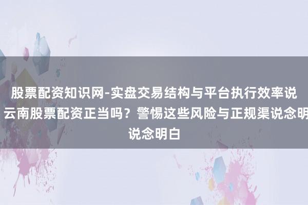 股票配资知识网-实盘交易结构与平台执行效率说明 云南股票配资正当吗？警惕这些风险与正规渠说念明白