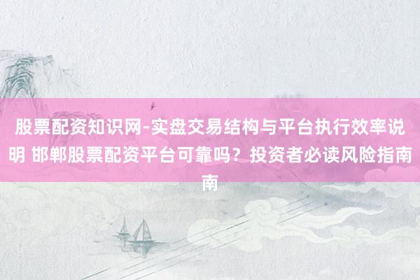 股票配资知识网-实盘交易结构与平台执行效率说明 邯郸股票配资平台可靠吗？投资者必读风险指南