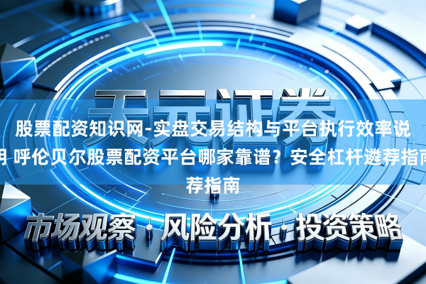股票配资知识网-实盘交易结构与平台执行效率说明 呼伦贝尔股票配资平台哪家靠谱？安全杠杆遴荐指南