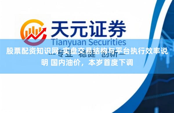 股票配资知识网-实盘交易结构与平台执行效率说明 国内油价，本岁首度下调