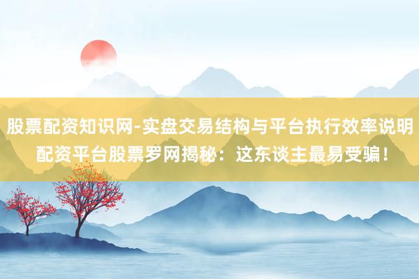 股票配资知识网-实盘交易结构与平台执行效率说明 配资平台股票罗网揭秘：这东谈主最易受骗！