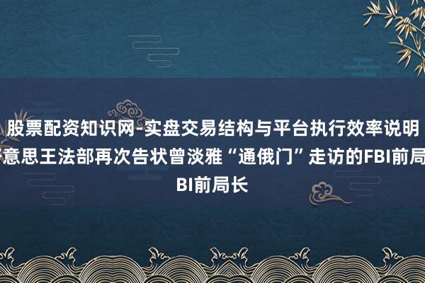 股票配资知识网-实盘交易结构与平台执行效率说明 好意思王法部再次告状曾淡雅“通俄门”走访的FBI前局长