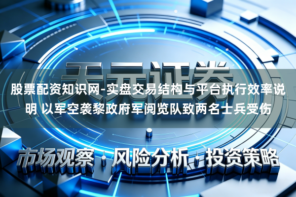 股票配资知识网-实盘交易结构与平台执行效率说明 以军空袭黎政府军阅览队致两名士兵受伤