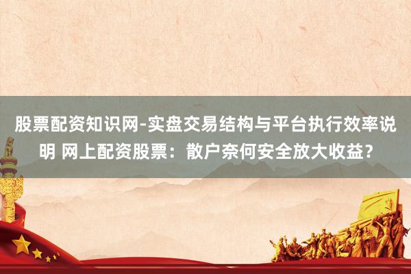 股票配资知识网-实盘交易结构与平台执行效率说明 网上配资股票：散户奈何安全放大收益？