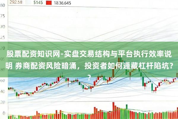 股票配资知识网-实盘交易结构与平台执行效率说明 券商配资风险暗涌，投资者如何遁藏杠杆陷坑？