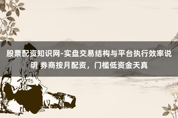 股票配资知识网-实盘交易结构与平台执行效率说明 券商按月配资，门槛低资金天真