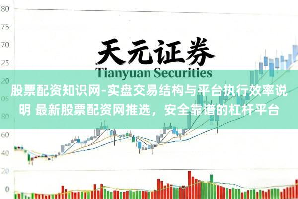 股票配资知识网-实盘交易结构与平台执行效率说明 最新股票配资网推选，安全靠谱的杠杆平台