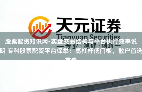 股票配资知识网-实盘交易结构与平台执行效率说明 专科股票配资平台保举：高杠杆低门槛，散户首选