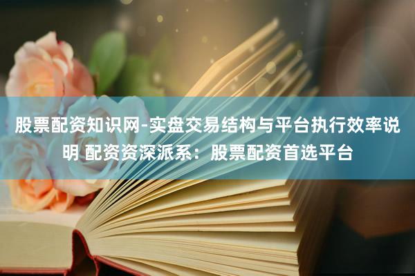 股票配资知识网-实盘交易结构与平台执行效率说明 配资资深派系：股票配资首选平台