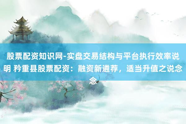 股票配资知识网-实盘交易结构与平台执行效率说明 矜重县股票配资：融资新遴荐，适当升值之说念