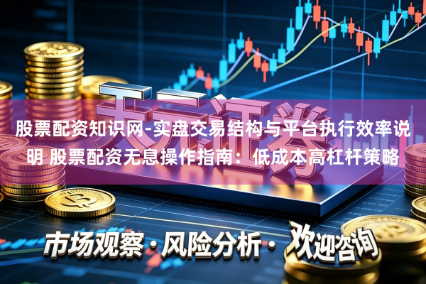 股票配资知识网-实盘交易结构与平台执行效率说明 股票配资无息操作指南：低成本高杠杆策略