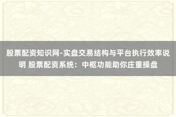 股票配资知识网-实盘交易结构与平台执行效率说明 股票配资系统：中枢功能助你庄重操盘