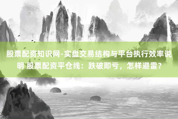 股票配资知识网-实盘交易结构与平台执行效率说明 股票配资平仓线：跌破即亏，怎样避雷？