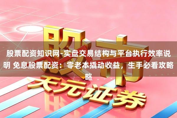 股票配资知识网-实盘交易结构与平台执行效率说明 免息股票配资：零老本撬动收益，生手必看攻略