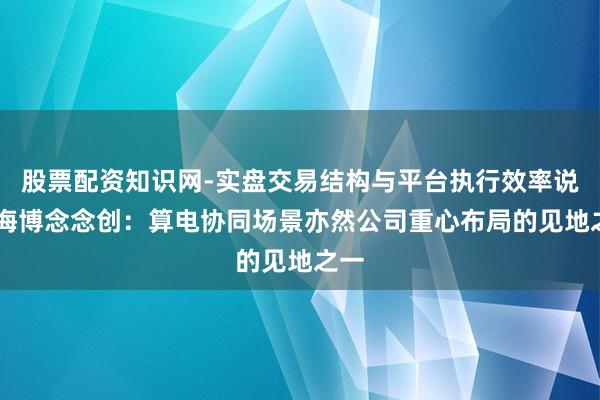 股票配资知识网-实盘交易结构与平台执行效率说明 海博念念创：算电协同场景亦然公司重心布局的见地之一