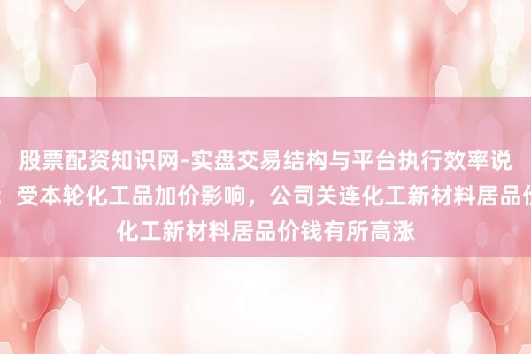 股票配资知识网-实盘交易结构与平台执行效率说明 中国化学：受本轮化工品加价影响，公司关连化工新材料居品价钱有所高涨
