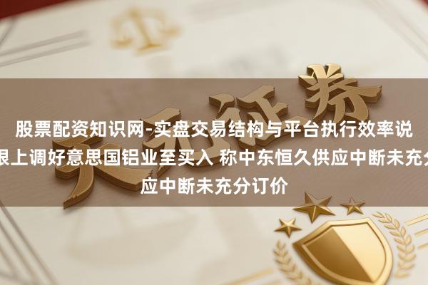 股票配资知识网-实盘交易结构与平台执行效率说明 瑞银上调好意思国铝业至买入 称中东恒久供应中断未充分订价