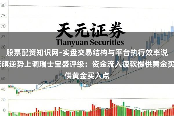 股票配资知识网-实盘交易结构与平台执行效率说明 花旗逆势上调瑞士宝盛评级：资金流入疲软提供黄金买入点