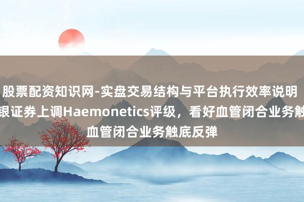 股票配资知识网-实盘交易结构与平台执行效率说明 好意思银证券上调Haemonetics评级，看好血管闭合业务触底反弹