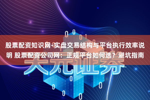 股票配资知识网-实盘交易结构与平台执行效率说明 股票配资公司网：正规平台如何选？避坑指南