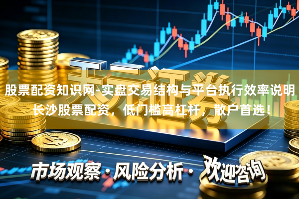 股票配资知识网-实盘交易结构与平台执行效率说明 长沙股票配资，低门槛高杠杆，散户首选！