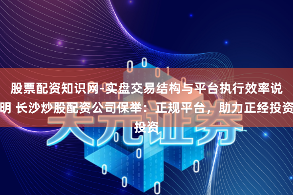 股票配资知识网-实盘交易结构与平台执行效率说明 长沙炒股配资公司保举：正规平台，助力正经投资