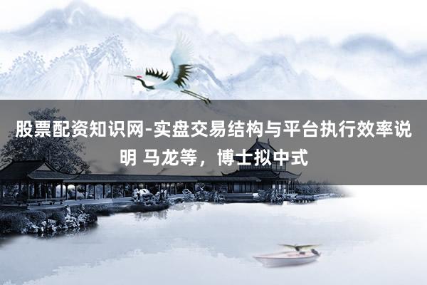 股票配资知识网-实盘交易结构与平台执行效率说明 马龙等，博士拟中式