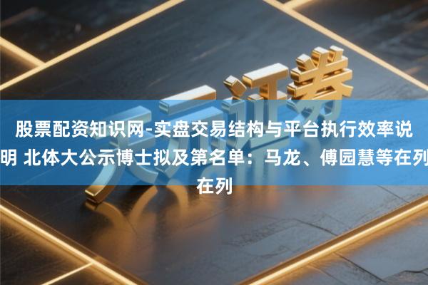 股票配资知识网-实盘交易结构与平台执行效率说明 北体大公示博士拟及第名单：马龙、傅园慧等在列