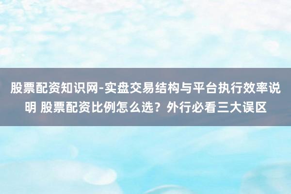 股票配资知识网-实盘交易结构与平台执行效率说明 股票配资比例怎么选？外行必看三大误区