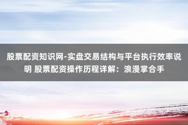 股票配资知识网-实盘交易结构与平台执行效率说明 股票配资操作历程详解：浪漫掌合手