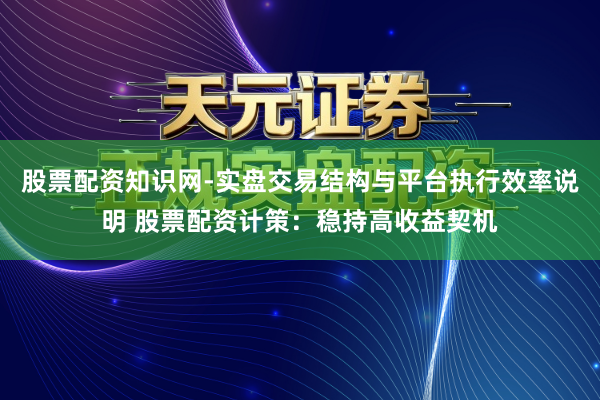 股票配资知识网-实盘交易结构与平台执行效率说明 股票配资计策：稳持高收益契机