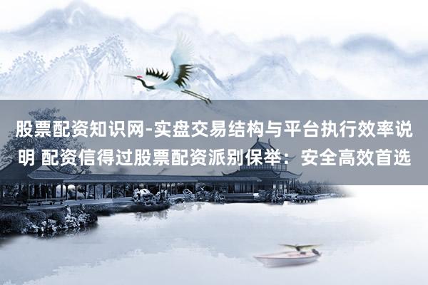 股票配资知识网-实盘交易结构与平台执行效率说明 配资信得过股票配资派别保举：安全高效首选